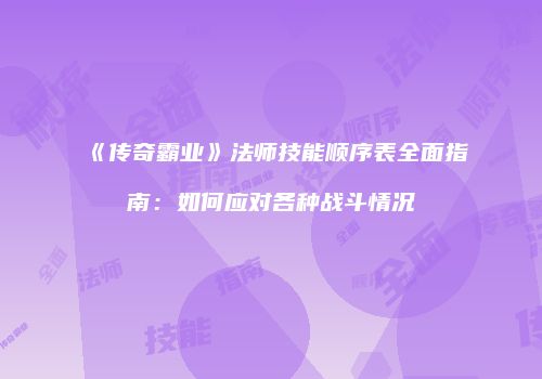 《传奇霸业》法师技能顺序表全面指南：如何应对各种战斗情况