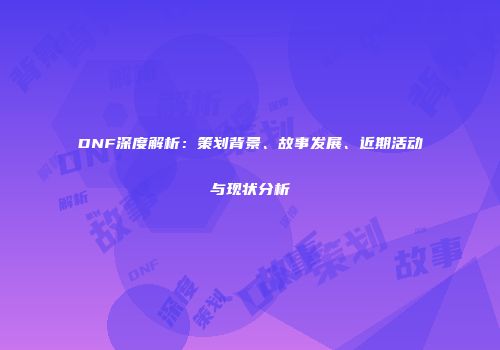 DNF深度解析：策划背景、故事发展、近期活动与现状分析