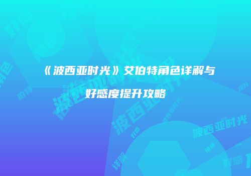 《波西亚时光》艾伯特角色详解与好感度提升攻略