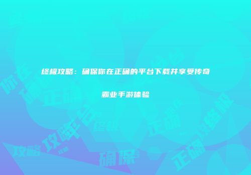 终极攻略：确保你在正确的平台下载并享受传奇霸业手游体验