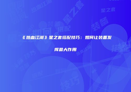 《热血江湖》星之套搭配技巧：如何让装备发挥最大作用