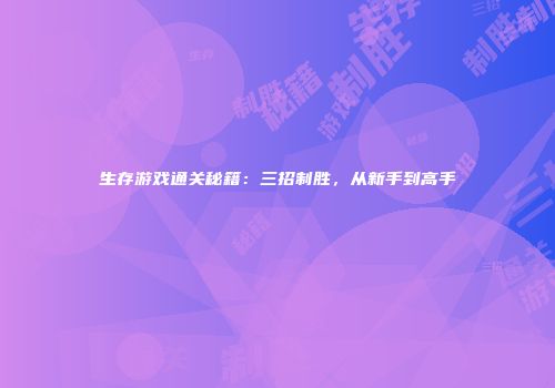 生存游戏通关秘籍：三招制胜，从新手到高手