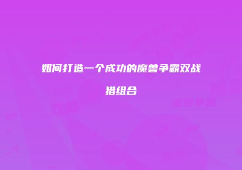 如何打造一个成功的魔兽争霸双战猎组合