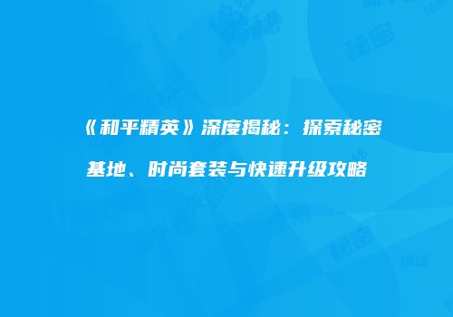 《和平精英》深度揭秘：探索秘密基地、时尚套装与快速升级攻略