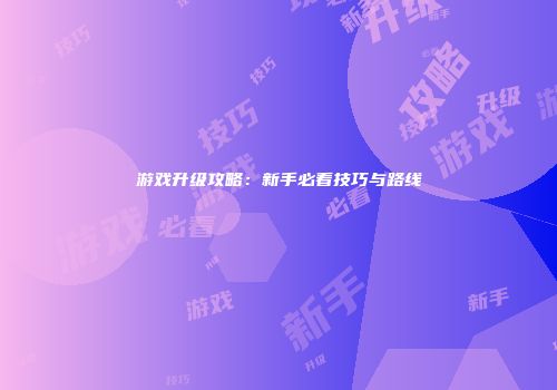 游戏升级攻略：新手必看技巧与路线