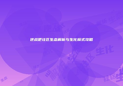 逆战吧社区生态解析与生化模式攻略