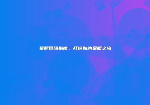 星际冒险指南：打造你的星舰之旅