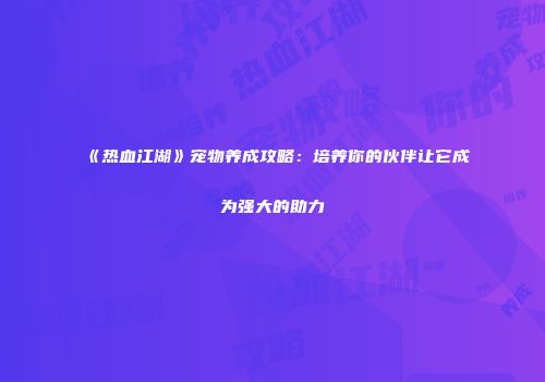 《热血江湖》宠物养成攻略：培养你的伙伴让它成为强大的助力