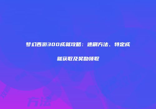 梦幻西游300成就攻略：速刷方法、特定成就获取及奖励领取
