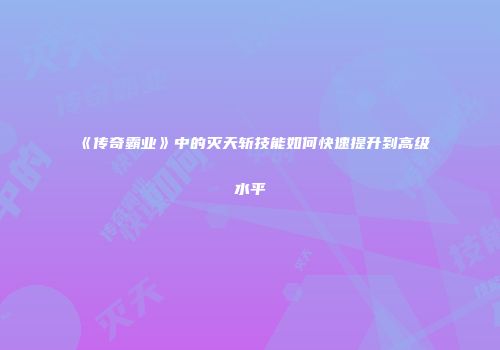 《传奇霸业》中的灭天斩技能如何快速提升到高级水平