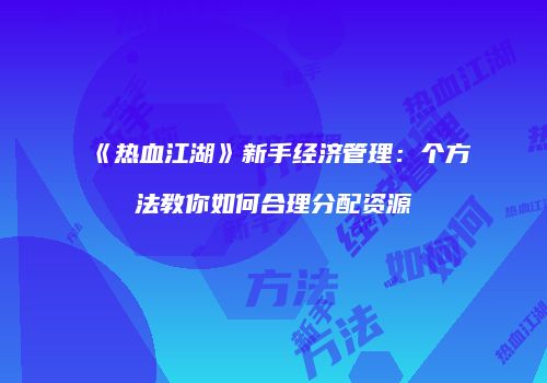 《热血江湖》新手经济管理:个方法教你如何合理分配资源