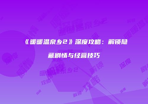 《暖暖温泉乡2》深度攻略：解锁隐藏剧情与经营技巧