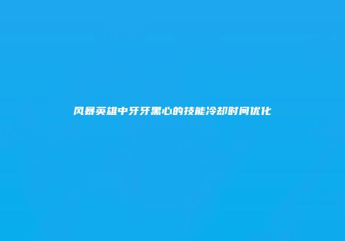 风暴英雄中牙牙黑心的技能冷却时间优化