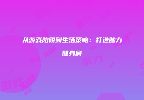 从游戏陷阱到生活策略：打造脑力健身房