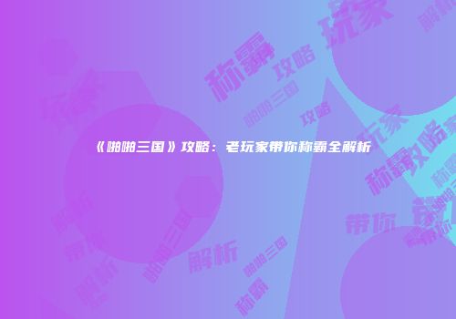 《啪啪三国》攻略：老玩家带你称霸全解析