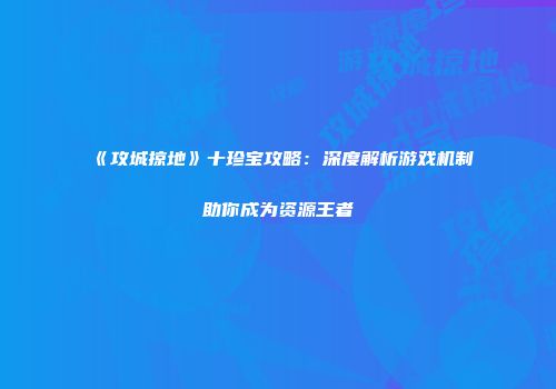 《攻城掠地》十珍宝攻略：深度解析游戏机制助你成为资源王者