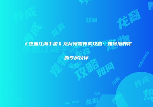 《热血江湖手游》龙裔宠物养成攻略：如何培养你的专属伙伴