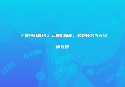 《最终幻想14》云雾街探秘：转职任务与天穹街攻略