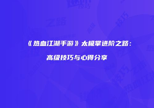 《热血江湖手游》太极掌进阶之路：高级技巧与心得分享