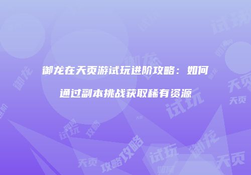 御龙在天页游试玩进阶攻略:如何通过副本挑战获取稀有资源