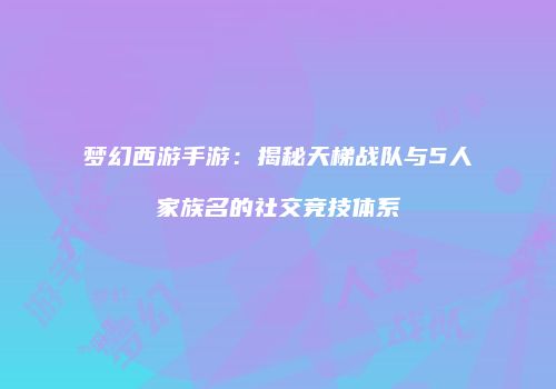 梦幻西游手游：揭秘天梯战队与5人家族名的社交竞技体系