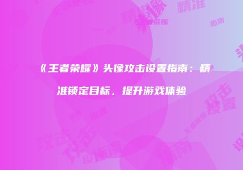 《王者荣耀》头像攻击设置指南：精准锁定目标，提升游戏体验