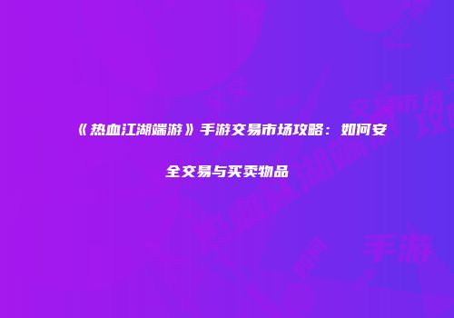 《热血江湖端游》手游交易市场攻略：如何安全交易与买卖物品