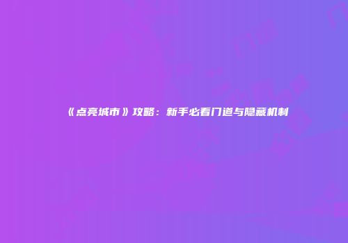 《点亮城市》攻略：新手必看门道与隐藏机制