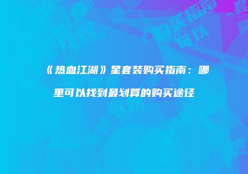 《热血江湖》星套装购买指南：哪里可以找到最划算的购买途径