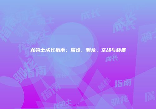 龙骑士成长指南：属性、驯龙、空战与装备
