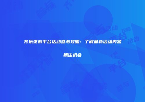 齐乐页游平台活动参与攻略：了解最新活动内容抓住机会