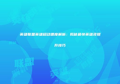 英雄联盟英雄移动速度解析：揭秘最快英雄及提升技巧