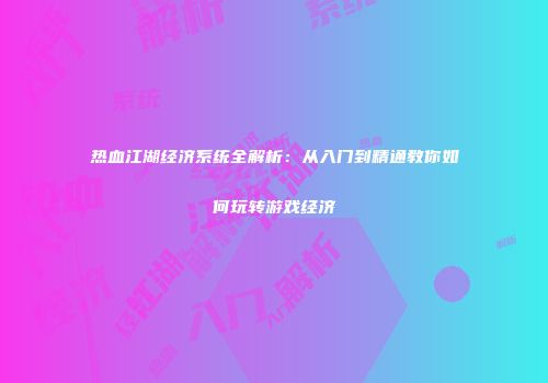 热血江湖经济系统全解析：从入门到精通教你如何玩转游戏经济