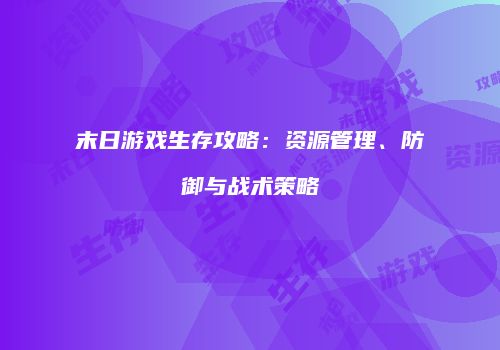 末日游戏生存攻略：资源管理、防御与战术策略
