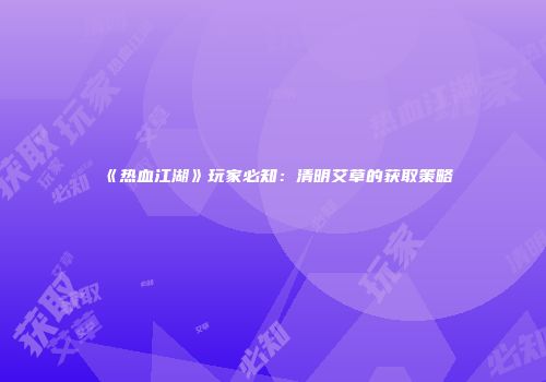 《热血江湖》玩家必知：清明艾草的获取策略