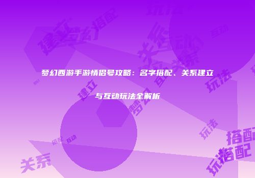 梦幻西游手游情侣号攻略：名字搭配、关系建立与互动玩法全解析