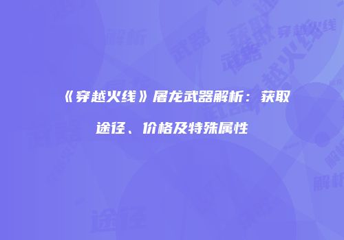 《穿越火线》屠龙武器解析：获取途径、价格及特殊属性