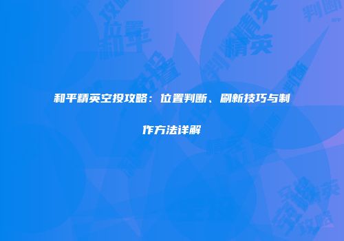 和平精英空投攻略：位置判断、刷新技巧与制作方法详解