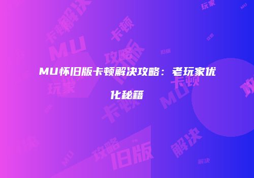 MU怀旧版卡顿解决攻略：老玩家优化秘籍