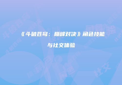 《斗破苍穹：巅峰对决》角色技能与社交体验