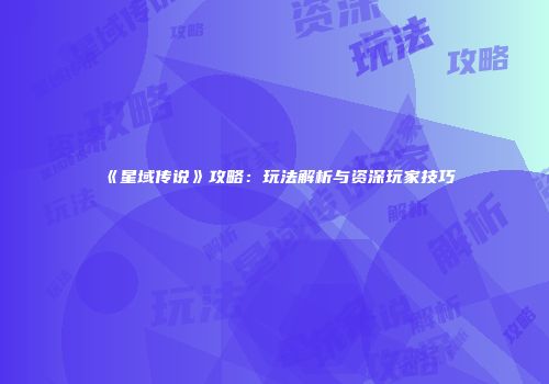 《星域传说》攻略：玩法解析与资深玩家技巧