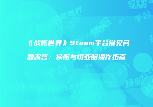 《战舰世界》Steam平台常见问题解答：换服与切亚服操作指南