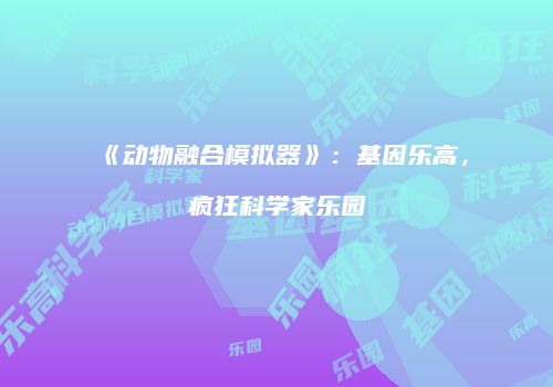 《动物融合模拟器》：基因乐高，疯狂科学家乐园