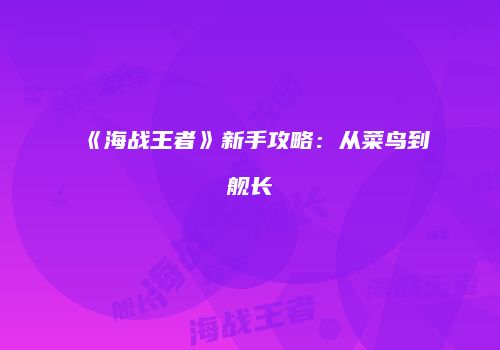 《海战王者》新手攻略：从菜鸟到舰长