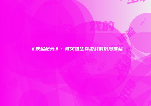 《灰烬纪元》：核灾难生存游戏的沉浸体验