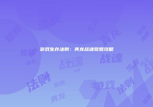 游戏生存法则：真龙战魂觉醒攻略