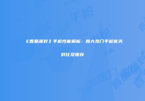 《香肠派对》手枪性能解析：四大热门手枪优劣对比及推荐