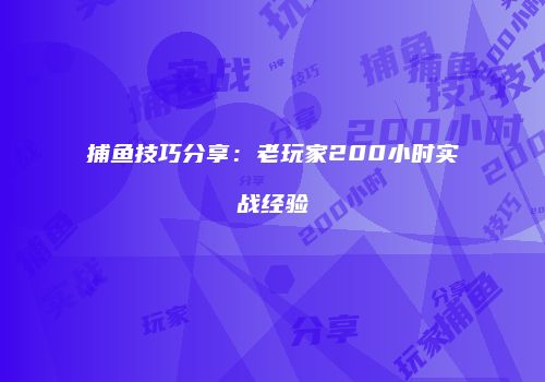 捕鱼技巧分享：老玩家200小时实战经验