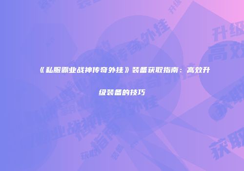 《私服霸业战神传奇外挂》装备获取指南：高效升级装备的技巧