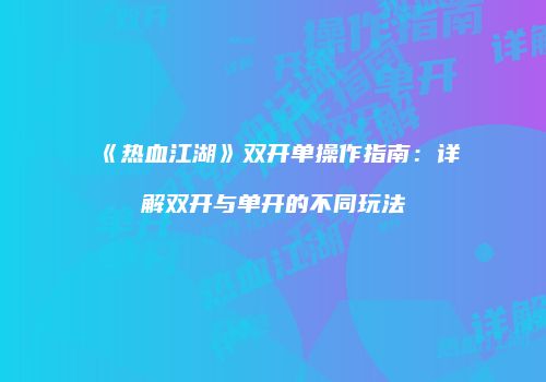 《热血江湖》双开单操作指南：详解双开与单开的不同玩法